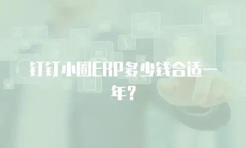 钉钉小圈ERP多少钱合适一年？