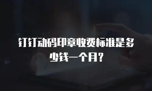 钉钉动码印章收费标准是多少钱一个月？