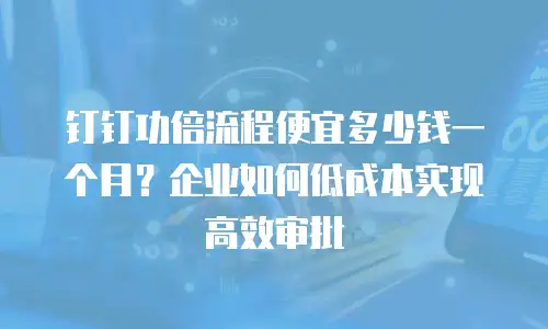 钉钉功倍流程便宜多少钱一个月？企业如何低成本实现高效审批