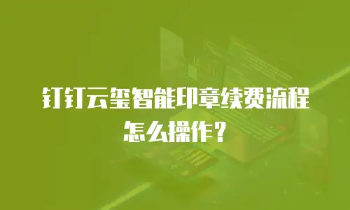 钉钉云玺智能印章续费流程怎么操作？