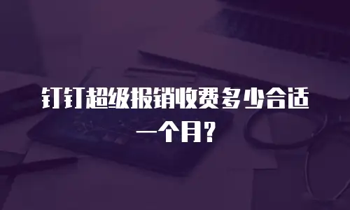 钉钉超级报销收费多少合适一个月？