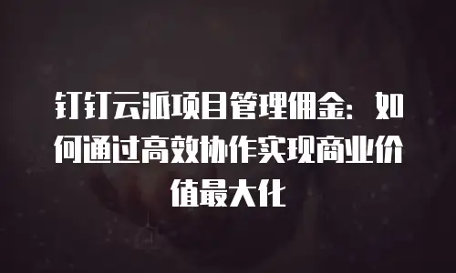 钉钉云派项目管理佣金：如何通过高效协作实现商业价值最大化