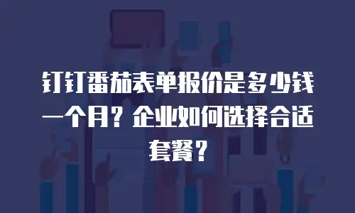 钉钉番茄表单报价是多少钱一个月？企业如何选择合适套餐？