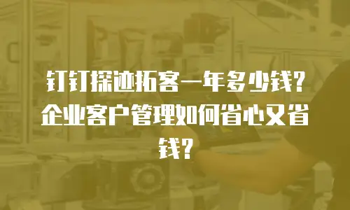 钉钉探迹拓客一年多少钱？企业客户管理如何省心又省钱？