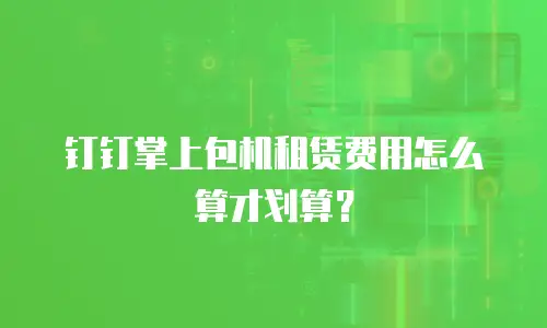 钉钉掌上包机租赁费用怎么算才划算？