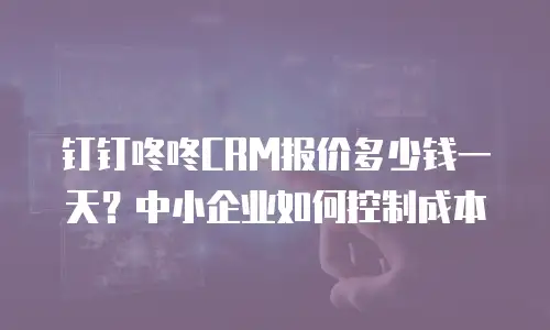 钉钉咚咚CRM报价多少钱一天？中小企业如何控制成本