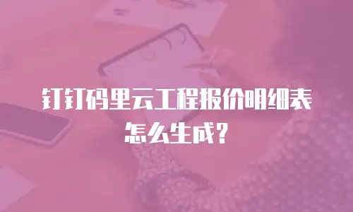 钉钉码里云工程报价明细表怎么生成？