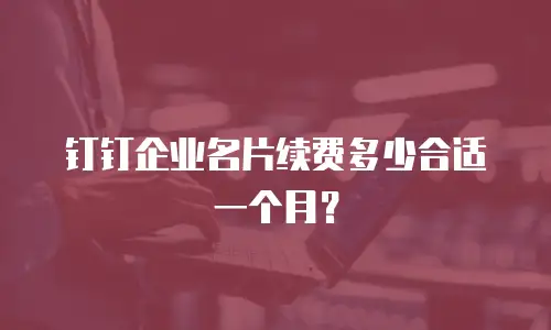 钉钉企业名片续费多少合适一个月？