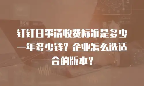 钉钉日事清收费标准是多少一年多少钱？企业怎么选适合的版本？