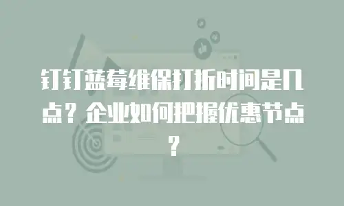 钉钉蓝莓维保打折时间是几点？企业如何把握优惠节点？