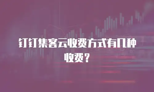 钉钉集客云收费方式有几种收费？