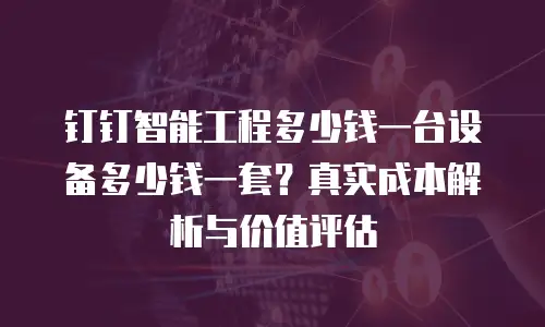 钉钉智能工程多少钱一台设备多少钱一套？真实成本解析与价值评估