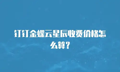 钉钉金蝶云星辰收费价格怎么算？
