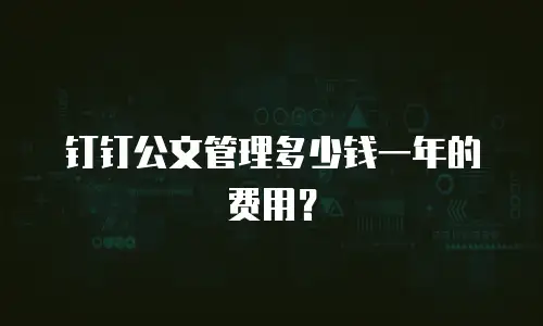 钉钉公文管理多少钱一年的费用？