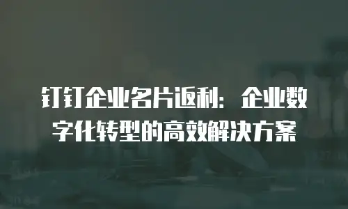 钉钉企业名片返利：企业数字化转型的高效解决方案
