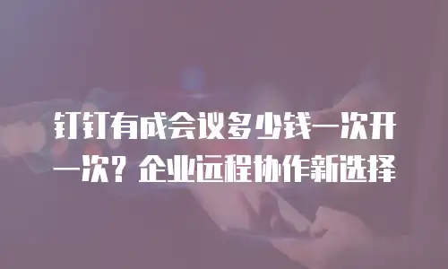 钉钉有成会议多少钱一次开一次？企业远程协作新选择