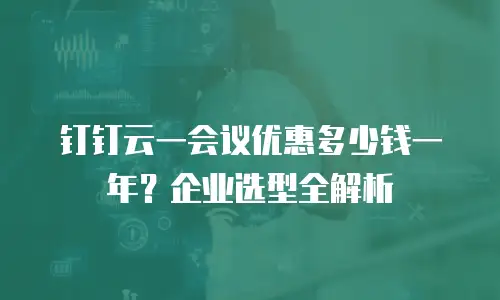 钉钉云一会议优惠多少钱一年？企业选型全解析