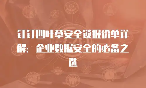 钉钉四叶草安全锁报价单详解：企业数据安全的必备之选