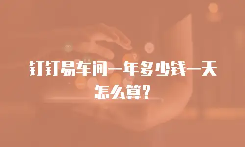 钉钉易车间一年多少钱一天怎么算？
