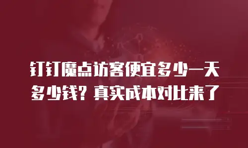 钉钉魔点访客便宜多少一天多少钱？真实成本对比来了