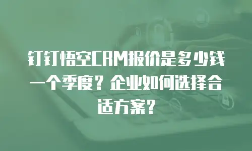 钉钉悟空CRM报价是多少钱一个季度？企业如何选择合适方案？
