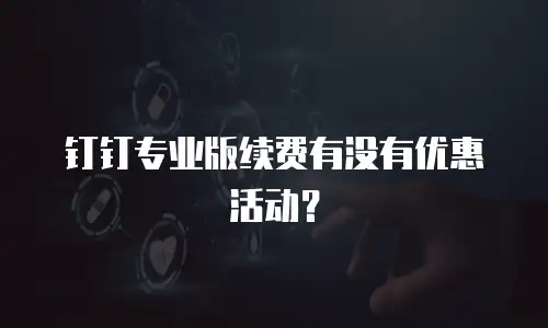 钉钉专业版续费有没有优惠活动？