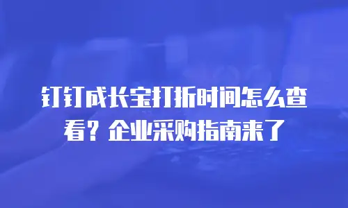 钉钉成长宝打折时间怎么查看？企业采购指南来了