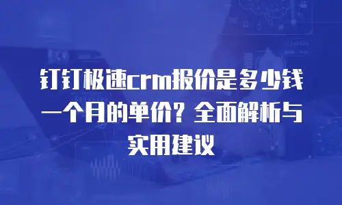 钉钉极速crm报价是多少钱一个月的单价？全面解析与实用建议
