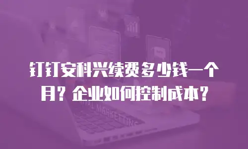 钉钉安科兴续费多少钱一个月？企业如何控制成本？