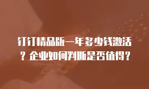钉钉精品版一年多少钱激活？企业如何判断是否值得？