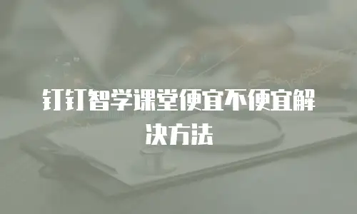 钉钉智学课堂便宜不便宜解决方法