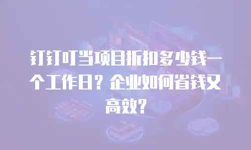 钉钉叮当项目折扣多少钱一个工作日？企业如何省钱又高效？