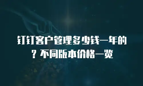 钉钉客户管理多少钱一年的？不同版本价格一览