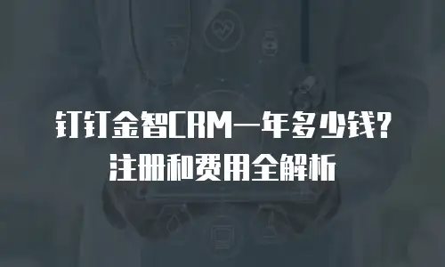 钉钉金智CRM一年多少钱？注册和费用全解析