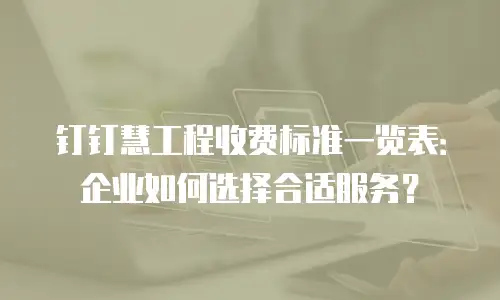钉钉慧工程收费标准一览表：企业如何选择合适服务？