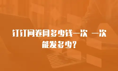 钉钉问卷网多少钱一次 一次能发多少？