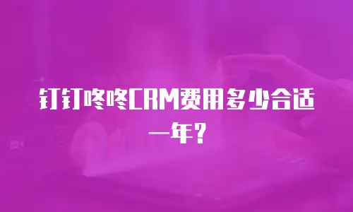 钉钉咚咚CRM费用多少合适一年？