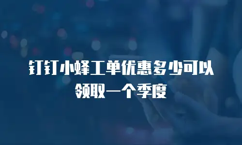 钉钉小蜂工单优惠多少可以领取一个季度