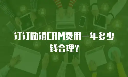 钉钉励销CRM费用一年多少钱合理？