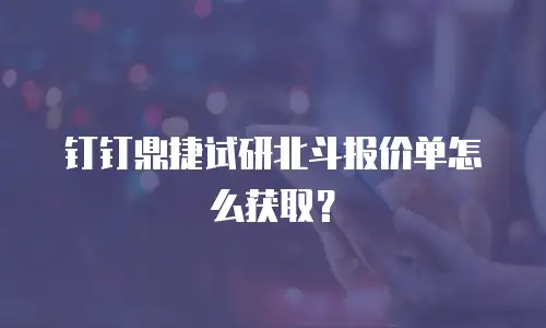 钉钉鼎捷试研北斗报价单怎么获取？