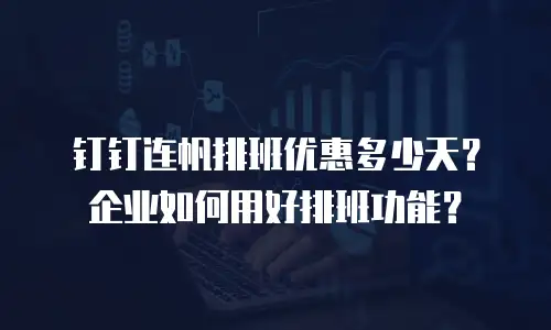 钉钉连帆排班优惠多少天？企业如何用好排班功能？