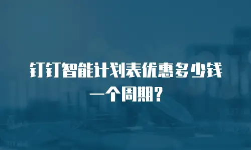 钉钉智能计划表优惠多少钱一个周期？