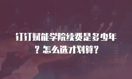 钉钉赋能学院续费是多少年？怎么选才划算？