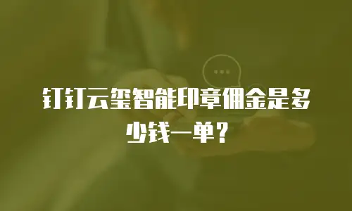 钉钉云玺智能印章佣金是多少钱一单？