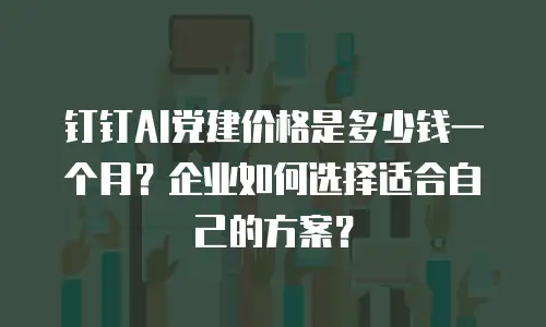 钉钉AI党建价格是多少钱一个月？企业如何选择适合自己的方案？