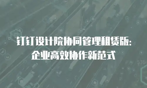 钉钉设计院协同管理租赁版：企业高效协作新范式