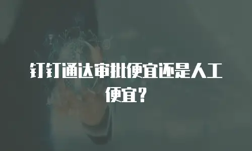 钉钉通达审批便宜还是人工便宜？