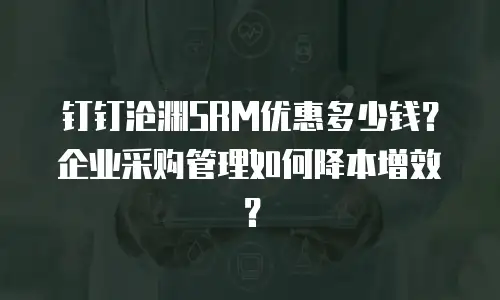 钉钉沧渊SRM优惠多少钱？企业采购管理如何降本增效？