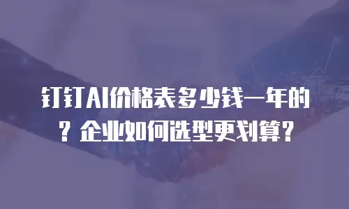 钉钉AI价格表多少钱一年的？企业如何选型更划算？