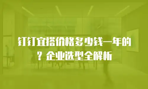 钉钉宜搭价格多少钱一年的？企业选型全解析